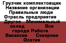 Грузчик-комплектовщик › Название организации ­ Правильные люди › Отрасль предприятия ­ Другое › Минимальный оклад ­ 21 000 - Все города Работа » Вакансии   . Северная Осетия